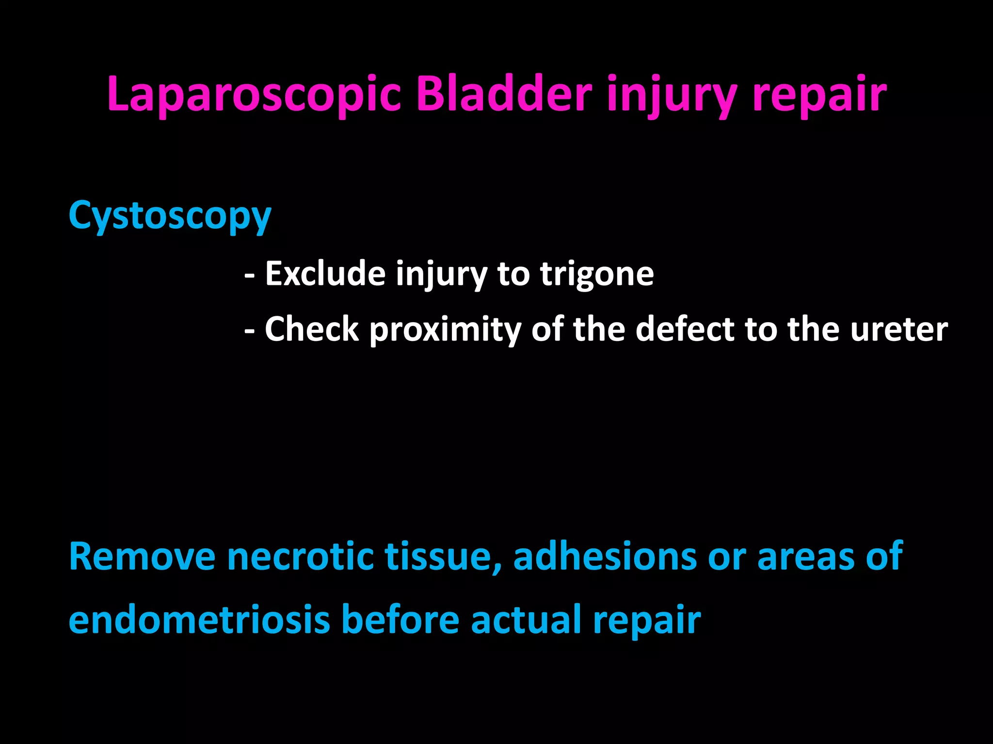 Laparoscopic Bladder injury repair

Cystoscopy
         - Exclude injury to trigone
         - Check proximity of the defect to the ureter




Remove necrotic tissue, adhesions or areas of
endometriosis before actual repair
 