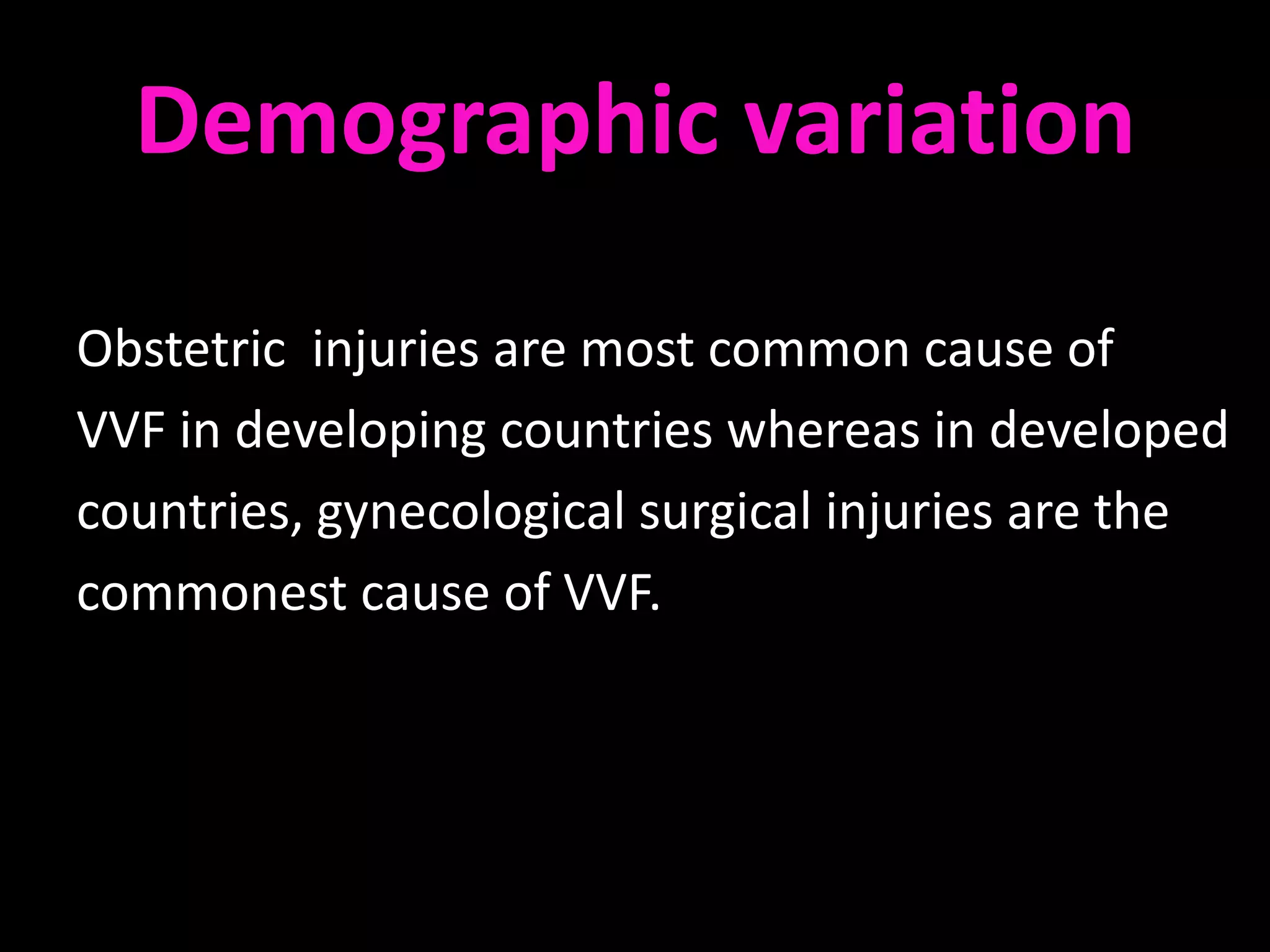 Demographic variation

Obstetric injuries are most common cause of
VVF in developing countries whereas in developed
countries, gynecological surgical injuries are the
commonest cause of VVF.
 