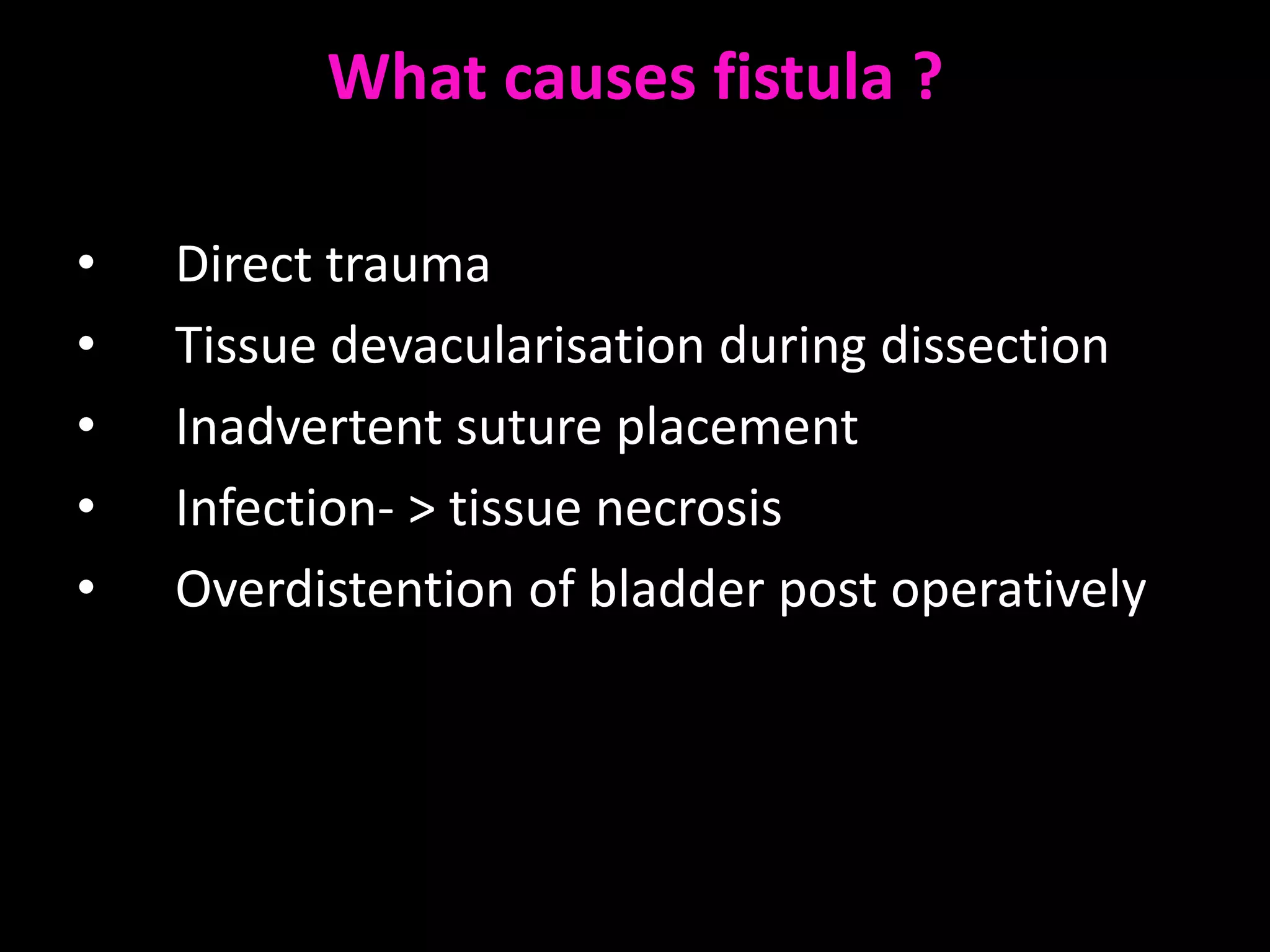 What causes fistula ?

•   Direct trauma
•   Tissue devacularisation during dissection
•   Inadvertent suture placement
•   Infection- > tissue necrosis
•   Overdistention of bladder post operatively
 