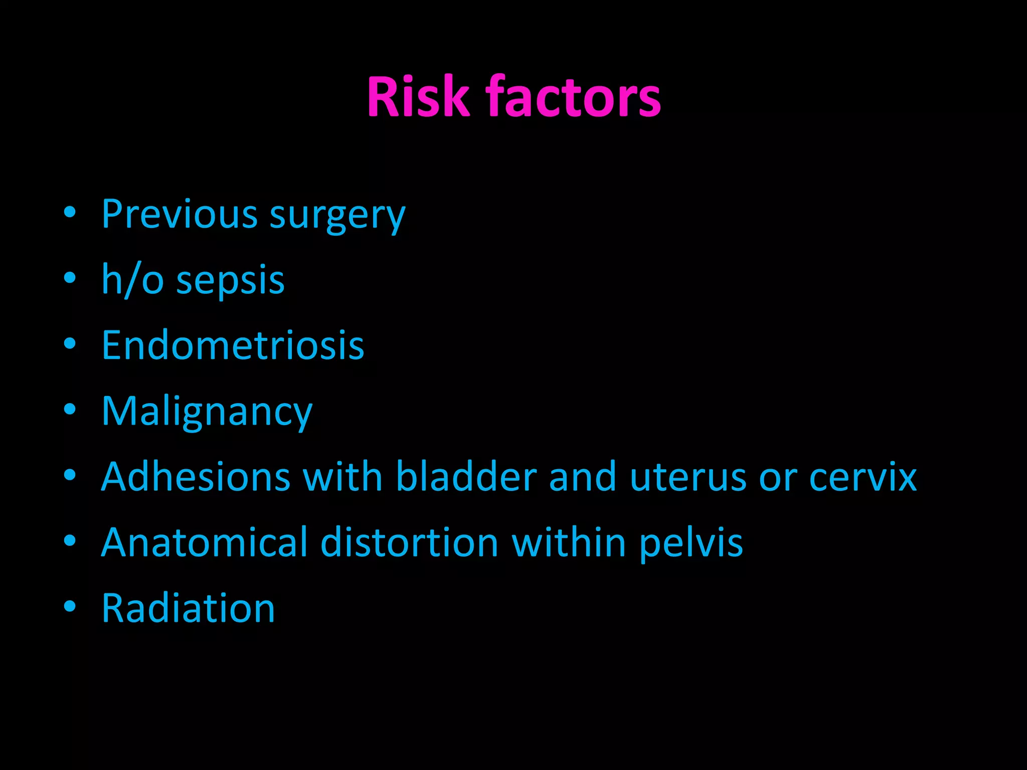 Risk factors
•   Previous surgery
•   h/o sepsis
•   Endometriosis
•   Malignancy
•   Adhesions with bladder and uterus or cervix
•   Anatomical distortion within pelvis
•   Radiation
 