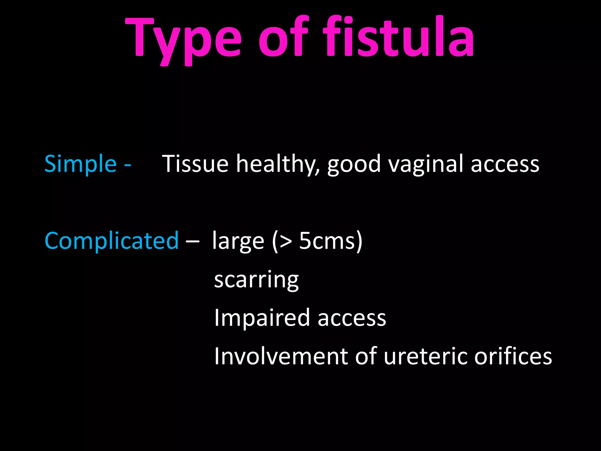 Type of fistula
Simple -   Tissue healthy, good vaginal access

Complicated – large (> 5cms)
              scarring
              Impaired access
              Involvement of ureteric orifices
 
