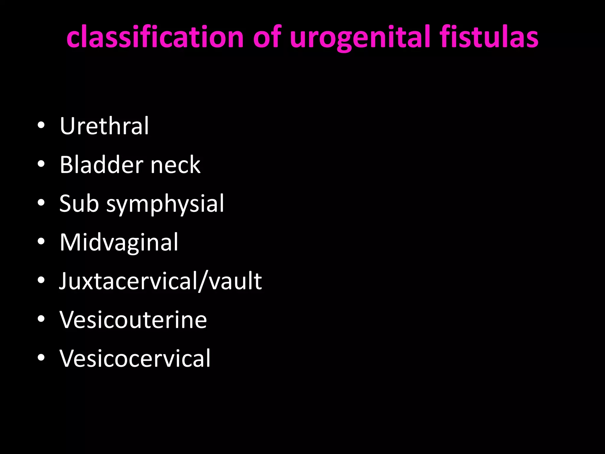 classification of urogenital fistulas

•   Urethral
•   Bladder neck
•   Sub symphysial
•   Midvaginal
•   Juxtacervical/vault
•   Vesicouterine
•   Vesicocervical
 