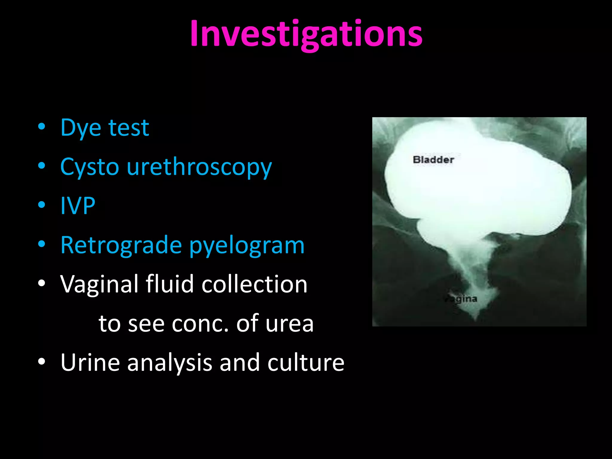 Investigations

• Dye test
• Cysto urethroscopy
• IVP
• Retrograde pyelogram
• Vaginal fluid collection
      to see conc. of urea
• Urine analysis and culture
 