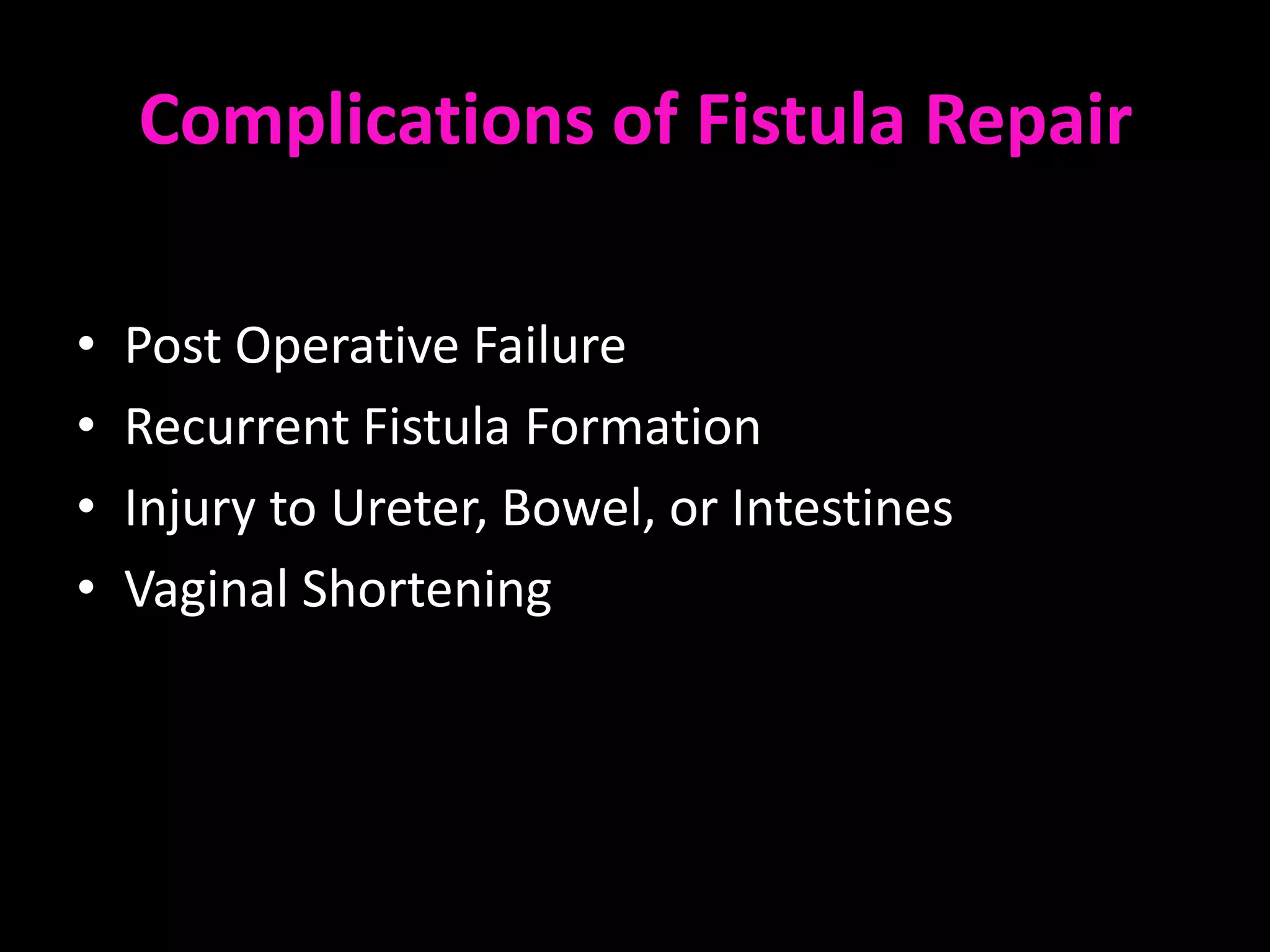 Complications of Fistula Repair

•   Post Operative Failure
•   Recurrent Fistula Formation
•   Injury to Ureter, Bowel, or Intestines
•   Vaginal Shortening
 