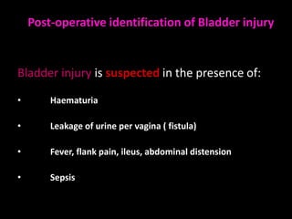 Post-operative identification of Bladder injury


Bladder injury is suspected in the presence of:

•       Haematuria

•       Leakage of urine per vagina ( fistula)

•       Fever, flank pain, ileus, abdominal distension

•       Sepsis
 