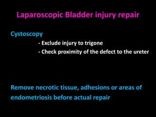 Laparoscopic Bladder injury repair

Cystoscopy
         - Exclude injury to trigone
         - Check proximity of the defect to the ureter




Remove necrotic tissue, adhesions or areas of
endometriosis before actual repair
 