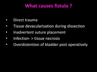 What causes fistula ?

•   Direct trauma
•   Tissue devacularisation during dissection
•   Inadvertent suture placement
•   Infection- > tissue necrosis
•   Overdistention of bladder post operatively
 