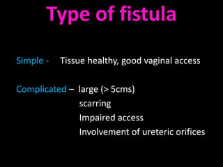 Type of fistula
Simple -   Tissue healthy, good vaginal access

Complicated – large (> 5cms)
              scarring
              Impaired access
              Involvement of ureteric orifices
 