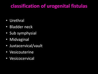 classification of urogenital fistulas

•   Urethral
•   Bladder neck
•   Sub symphysial
•   Midvaginal
•   Juxtacervical/vault
•   Vesicouterine
•   Vesicocervical
 
