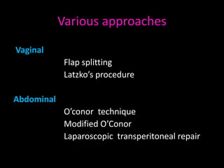 Various approaches

Vaginal
             Flap splitting
             Latzko’s procedure

Abdominal
             O’conor technique
             Modified O’Conor
             Laparoscopic transperitoneal repair
 