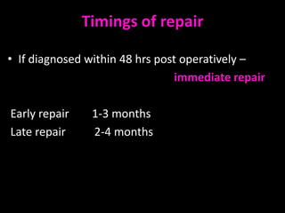 Timings of repair

• If diagnosed within 48 hrs post operatively –
                                immediate repair

Early repair    1-3 months
Late repair     2-4 months
 