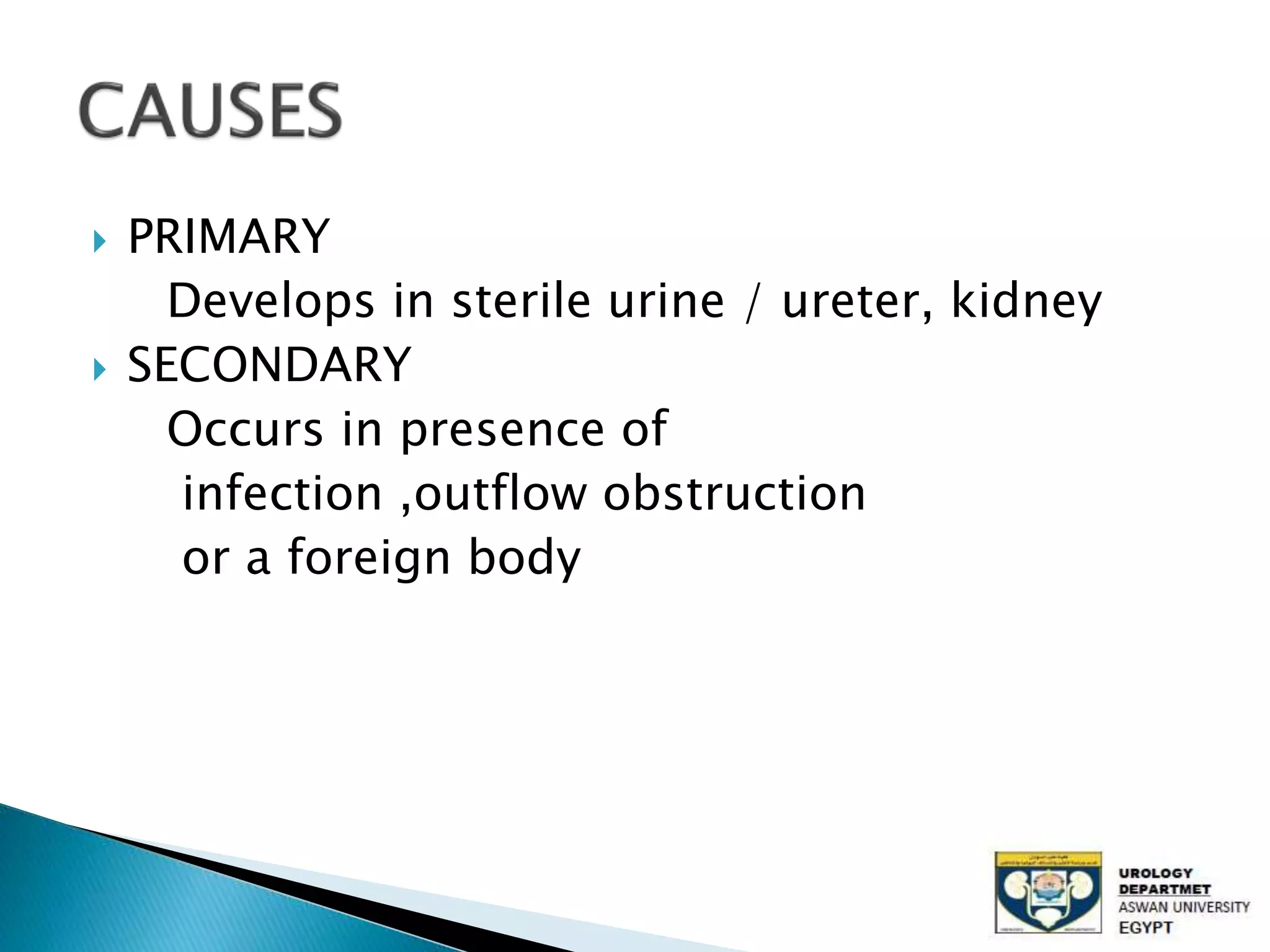  PRIMARY
Develops in sterile urine / ureter, kidney
SECONDARY
Occurs in presence of
infection ,outflow obstruction
or a foreign body
