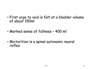 • First urge to void is felt at a bladder volume
of about 150ml
• Marked sense of fullness – 400 ml
• Micturition is a spinal autonomic neural
reflex
JMJ 15
 