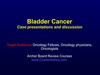 Bladder Cancer Case presentations and discussion Target Audience : Oncology Fellows, Oncology physicians, Oncologists Archer Board Review Courses www.Ccsworkshop.com   
