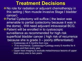 Treatment Decisions <ul><li>No role for radiation or adjuvant chemotherapy in this setting ( Non muscle invasive Stage I b...