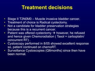 Treatment decisions <ul><li>Stage II T2N0M0 – Muscle invasive bladder cancer.  </li></ul><ul><li>Treatment of choice is Ra...