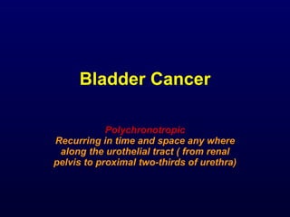 Bladder Cancer Polychronotropic Recurring in time and space any where along the urothelial tract ( from renal pelvis to pr...
