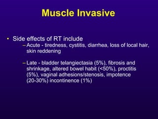 Muscle Invasive <ul><li>Side effects of RT include </li></ul><ul><ul><ul><li>Acute - tiredness, cystitis, diarrhea, loss o...