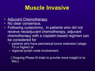 Muscle Invasive <ul><li>Adjuvant Chemotherapy   </li></ul><ul><li>No clear consensus.  </li></ul><ul><li>Following cystect...