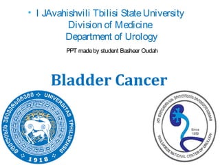 Bladder Cancer
• I JAvahishvili Tbilisi StateUniversity
Division of Medicine
Department of Urology
PPT madeby student Basheer Oudah
 