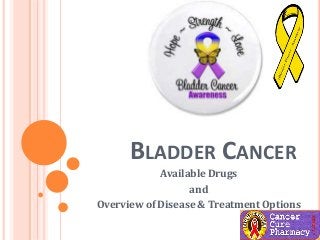 BLADDER CANCER
Available Drugs
and
Overview of Disease & Treatment Options
 