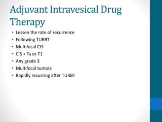 Adjuvant Intravesical Drug
Therapy
• Lessen the rate of recurrence
• Following TURBT
• Multifocal CIS
• CIS + Ta or T1
• Any grade 3
• Multifocal tumors
• Rapidly recurring after TURBT
 