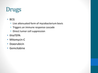 Drugs
• BCG
• Live attenuated form of mycobacterium bovis
• Triggers an immune response cascade
• Direct tumor cell suppression
• thioTEPA
• Mitomycin-C
• Doxorubicin
• Gemcitabine
 