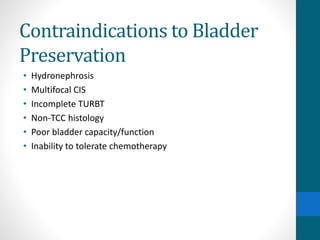 Contraindications to Bladder
Preservation
• Hydronephrosis
• Multifocal CIS
• Incomplete TURBT
• Non-TCC histology
• Poor bladder capacity/function
• Inability to tolerate chemotherapy
 