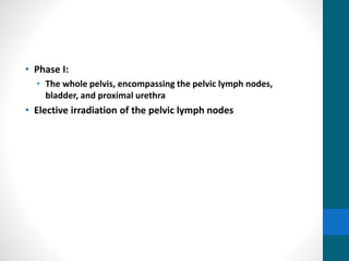 • Phase I:
• The whole pelvis, encompassing the pelvic lymph nodes,
bladder, and proximal urethra
• Elective irradiation of the pelvic lymph nodes
 