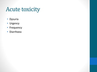 Acute toxicity
• Dysuria
• Urgency
• Frequency
• Diarrhoea
 