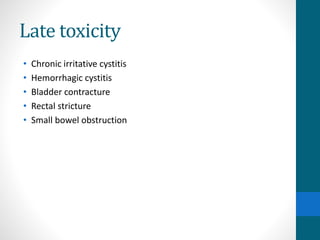 Late toxicity
• Chronic irritative cystitis
• Hemorrhagic cystitis
• Bladder contracture
• Rectal stricture
• Small bowel obstruction
 