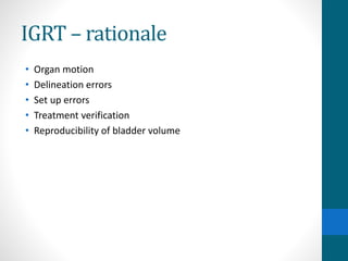 IGRT – rationale
• Organ motion
• Delineation errors
• Set up errors
• Treatment verification
• Reproducibility of bladder volume
 