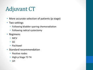 Adjuvant CT
• More accurate selection of patients (p stage)
• Two settings
• Following bladder sparing chemoradiation
• Following radical cystectomy
• Regimens
• MCV
• GC
• Paclitaxel
• Standard recommendation
• Positive nodes
• High p Stage T3 T4
• LVI
 