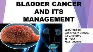 BLADDER CANCER
AND ITS
MANAGEMENT
SUBMITTED BY:
MISS.SHWETA SHARMA
M.SC. NURSING
1ST YEAR
AIIMS, JODHPUR
 