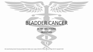 BLADDER CANCER
Dr. YEE WEI HOONG
08/03/2021
Ref: Jameel Mushtaq, Ramesh Thurairaja and Rajesh Nair. Bladder cancer. Surgery, 2019-09-01, Volume 37, Issue 9, Pages 529-537, Copyright © 2019
 