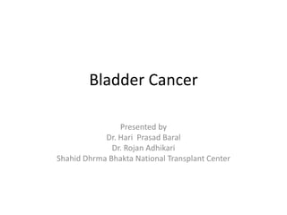 Bladder Cancer
Presented by
Dr. Hari Prasad Baral
Dr. Rojan Adhikari
Shahid Dhrma Bhakta National Transplant Center
 