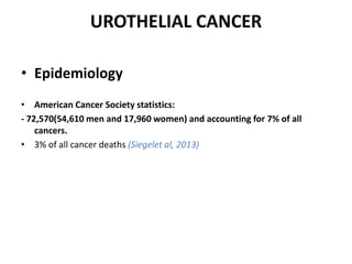 UROTHELIAL CANCER
• Epidemiology
• American Cancer Society statistics:
- 72,570(54,610 men and 17,960 women) and accounting for 7% of all
cancers.
• 3% of all cancer deaths (Siegelet al, 2013)
 
