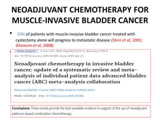 NEOADJUVANT CHEMOTHERAPY FOR
MUSCLE-INVASIVE BLADDER CANCER
• 50% of patients with muscle-invasive bladder cancer treated with
cystectomy alone will progress to metastatic disease (Stein et al, 2001;
Ghoneim et al, 2008).
•
 