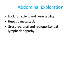 Abdominal Exploration
• Look for extent and resectability
• Hepatic metastasis
• Gross regional and retroperitoneal
lymphadenopathy
 