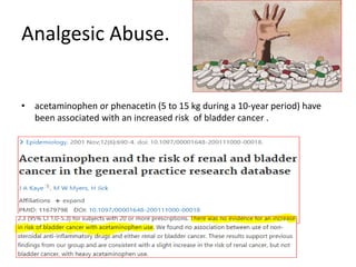 Analgesic Abuse.
• acetaminophen or phenacetin (5 to 15 kg during a 10-year period) have
been associated with an increased risk of bladder cancer .
 