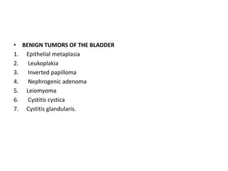 • BENIGN TUMORS OF THE BLADDER
1. Epithelial metaplasia
2. Leukoplakia
3. Inverted papilloma
4. Nephrogenic adenoma
5. Leiomyoma
6. Cystitis cystica
7. Cystitis glandularis.
 