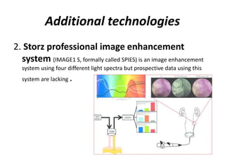 Additional technologies
2. Storz professional image enhancement
system (IMAGE1 S, formally called SPIES) is an image enhancement
system using four different light spectra but prospective data using this
system are lacking .
 