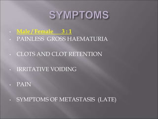 • Male / Female 3 : 1
• PAINLESS GROSS HAEMATURIA
• CLOTS AND CLOT RETENTION
• IRRITATIVE VOIDING
• PAIN
• SYMPTOMS OF METASTASIS (LATE)
 