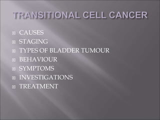  CAUSES
 STAGING
 TYPES OF BLADDER TUMOUR
 BEHAVIOUR
 SYMPTOMS
 INVESTIGATIONS
 TREATMENT
 