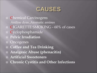  Chemical Carcinogens
Aniline dyes ,Aromatic amines
 CIGARETTE SMOKING - 60% of cases
 Cyclophosphamide
 Pelvic Irradiation
 Oncogenes
 Coffee and Tea Drinking
 Analgesic Abuse (phenacitin)
 Artificial Sweeteners
 Chronic Cystitis and Other Infections
 