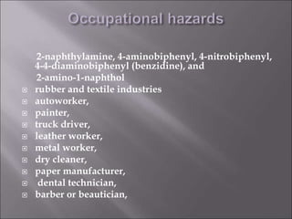 2-naphthylamine, 4-aminobiphenyl, 4-nitrobiphenyl,
4-4-diaminobiphenyl (benzidine), and
2-amino-1-naphthol
 rubber and textile industries
 autoworker,
 painter,
 truck driver,
 leather worker,
 metal worker,
 dry cleaner,
 paper manufacturer,
 dental technician,
 barber or beautician,
 