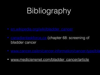 Bibliography
•

en.wikipedia.org/wiki/bladder_cancer

•

canadiantaskforce.ca (chapter 68: screening of
bladder cancer

•

www.cancer.ca/en/cancer-information/cancer-type/bla

•

www.medicienenet.com/bladder_cancer/article

 