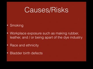 Causes/Risks
•

Smoking

•

Workplace exposure such as making rubber,
leather, and / or being apart of the dye industry

•

Race and ethnicity

•

Bladder birth defects

 