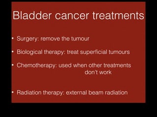 Bladder cancer treatments
•

Surgery: remove the tumour

•

Biological therapy: treat superficial tumours

•

Chemotherapy: used when other treatments
don't work

•

Radiation therapy: external beam radiation

 