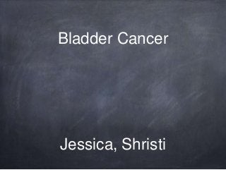 Bladder Cancer

Jessica, Shristi

 